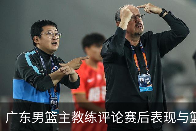 广东男篮主教练评论赛后表现与篮板重要性